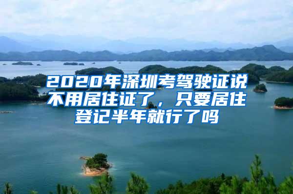 2020年深圳考驾驶证说不用居住证了，只要居住登记半年就行了吗