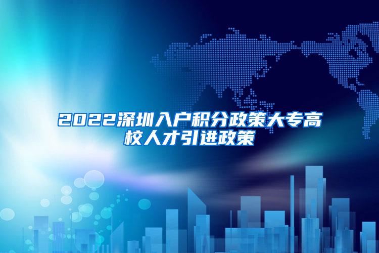 2022深圳入户积分政策大专高校人才引进政策