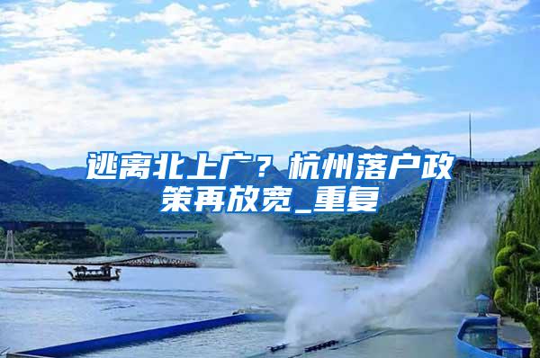 逃离北上广？杭州落户政策再放宽_重复