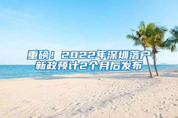 重磅！2022年深圳落户新政预计2个月后发布