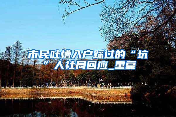 市民吐槽入户踩过的“坑”人社局回应_重复