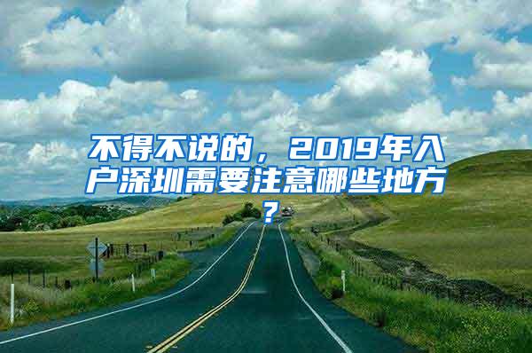 不得不说的，2019年入户深圳需要注意哪些地方？