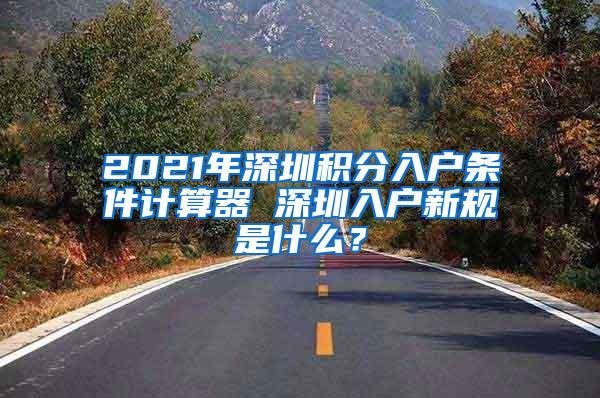 2021年深圳积分入户条件计算器 深圳入户新规是什么？