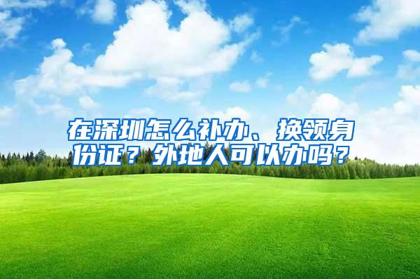 在深圳怎么补办、换领身份证？外地人可以办吗？