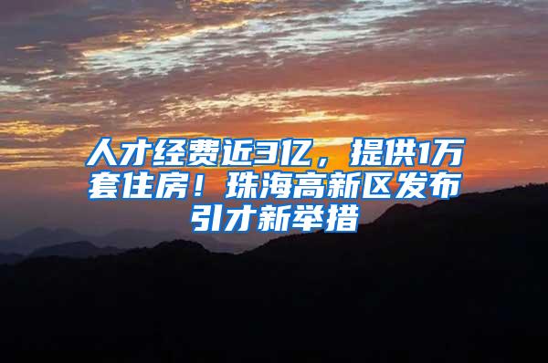 人才经费近3亿，提供1万套住房！珠海高新区发布引才新举措