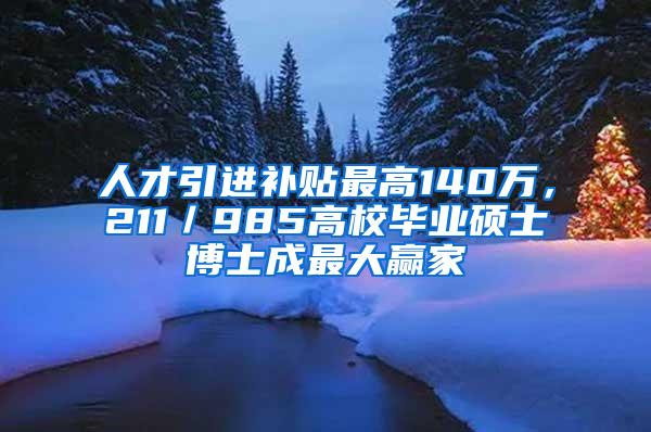 人才引进补贴最高140万，211／985高校毕业硕士博士成最大赢家