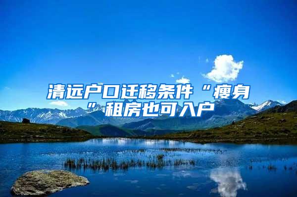 清远户口迁移条件“瘦身”租房也可入户