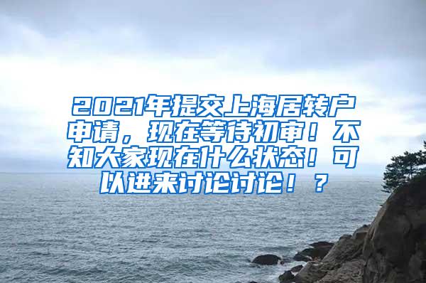 2021年提交上海居转户申请，现在等待初审！不知大家现在什么状态！可以进来讨论讨论！？