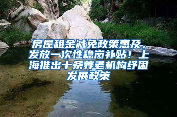 房屋租金减免政策惠及，发放一次性稳岗补贴！上海推出十条养老机构纾困发展政策