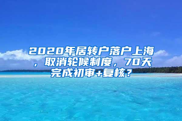 2020年居转户落户上海，取消轮候制度，70天完成初审+复核？