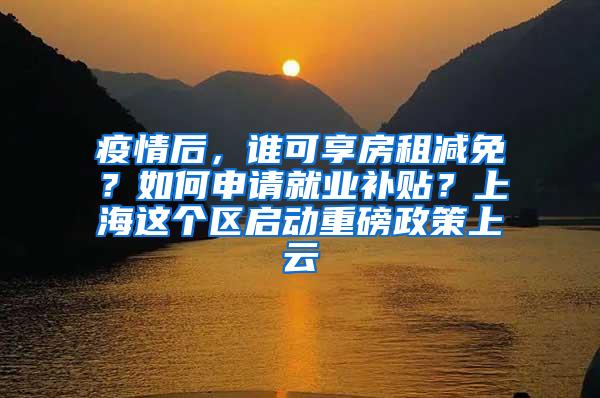 疫情后，谁可享房租减免？如何申请就业补贴？上海这个区启动重磅政策上云