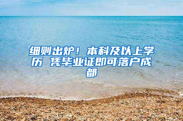 细则出炉！本科及以上学历 凭毕业证即可落户成都