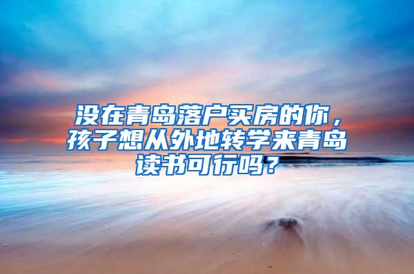 没在青岛落户买房的你，孩子想从外地转学来青岛读书可行吗？
