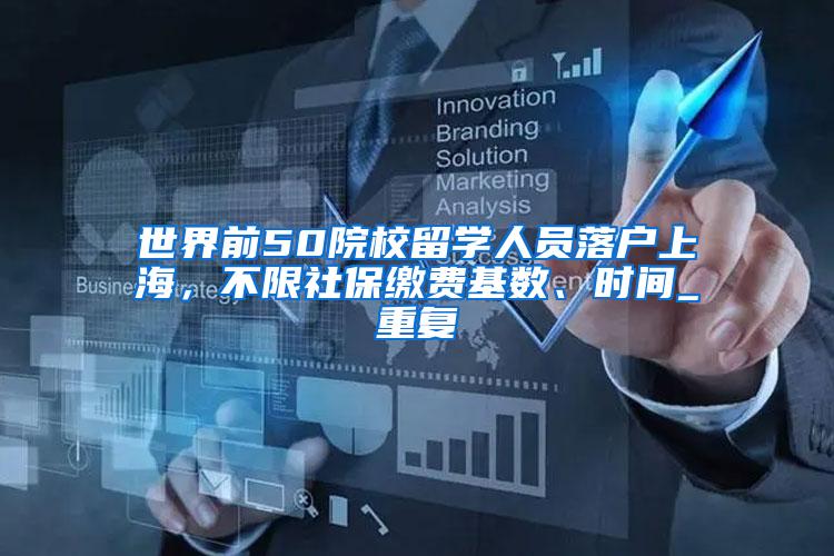 世界前50院校留学人员落户上海，不限社保缴费基数、时间_重复