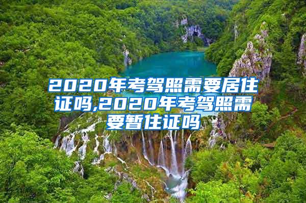 2020年考驾照需要居住证吗,2020年考驾照需要暂住证吗
