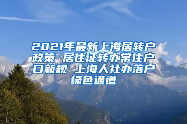 2021年最新上海居转户政策 居住证转办常住户口新规 上海人社办落户绿色通道