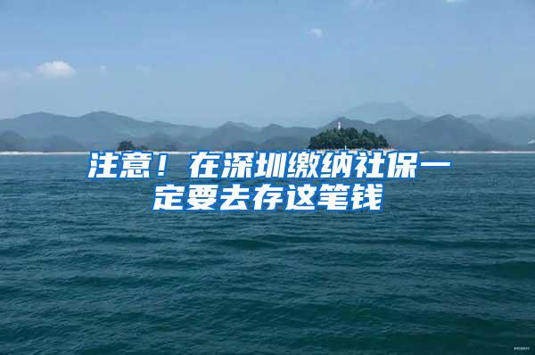 注意！在深圳缴纳社保一定要去存这笔钱