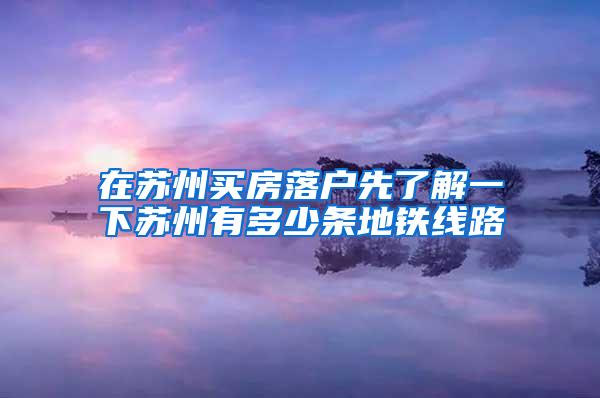 在苏州买房落户先了解一下苏州有多少条地铁线路