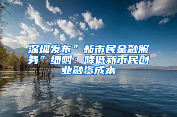 深圳发布”新市民金融服务”细则：降低新市民创业融资成本