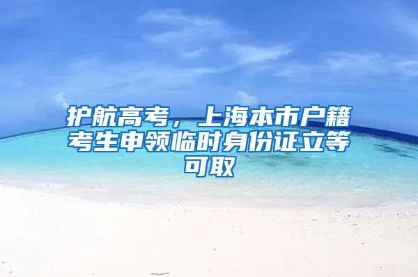 护航高考，上海本市户籍考生申领临时身份证立等可取