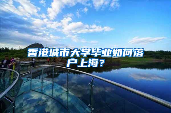 香港城市大学毕业如何落户上海？