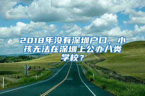 2018年没有深圳户口，小孩无法在深圳上公办八类学校？