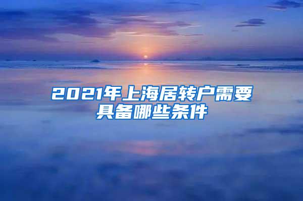 2021年上海居转户需要具备哪些条件