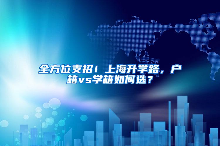 全方位支招！上海升学路，户籍vs学籍如何选？