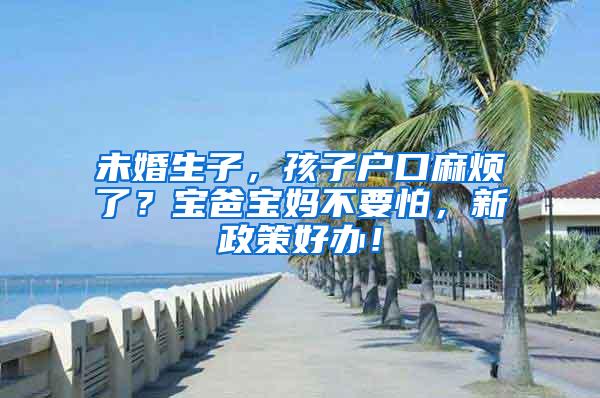 未婚生子，孩子户口麻烦了？宝爸宝妈不要怕，新政策好办！