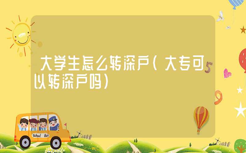 大学生怎么转深户（大专可以转深户吗）