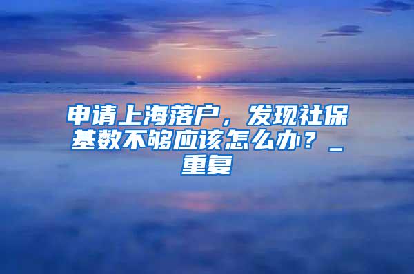 申请上海落户，发现社保基数不够应该怎么办？_重复