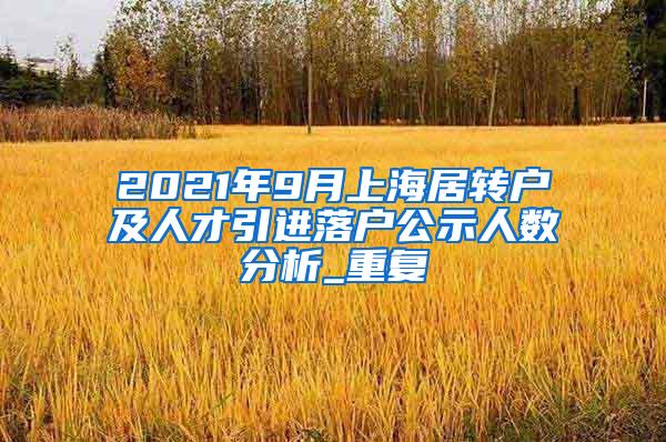 2021年9月上海居转户及人才引进落户公示人数分析_重复