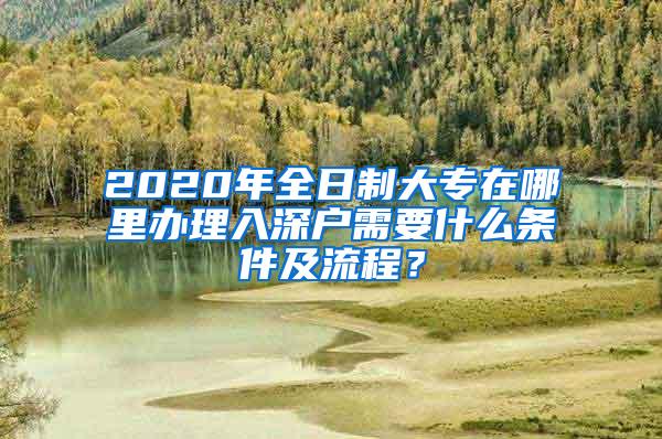 2020年全日制大专在哪里办理入深户需要什么条件及流程？
