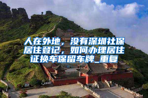 人在外地，没有深圳社保居住登记，如何办理居住证换车保留车牌_重复