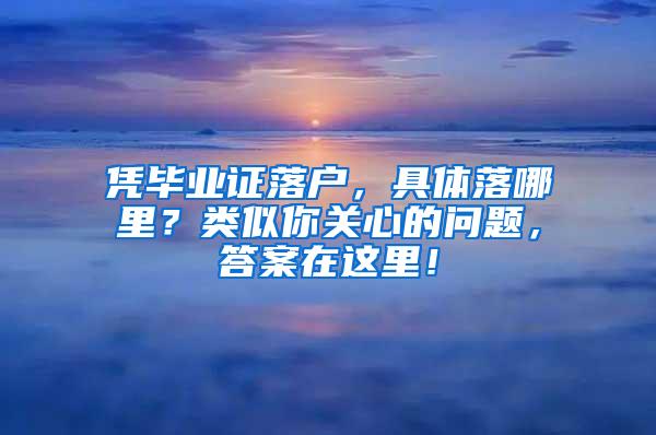 凭毕业证落户，具体落哪里？类似你关心的问题，答案在这里！