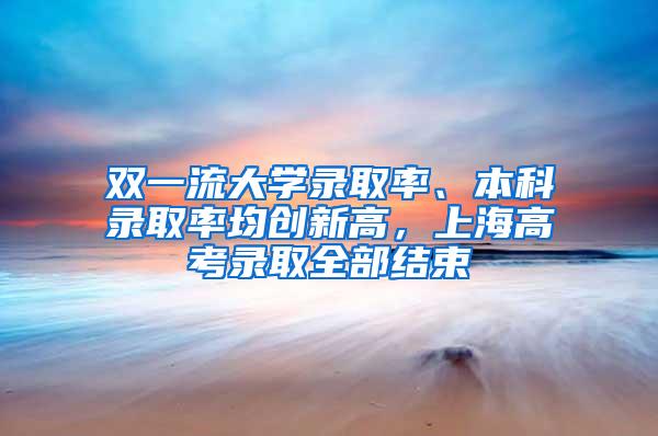 双一流大学录取率、本科录取率均创新高，上海高考录取全部结束