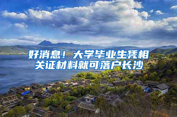 好消息！大学毕业生凭相关证材料就可落户长沙