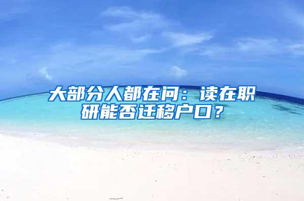 大部分人都在问：读在职研能否迁移户口？