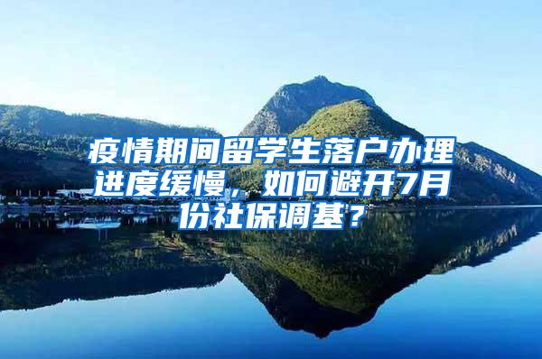 疫情期间留学生落户办理进度缓慢，如何避开7月份社保调基？