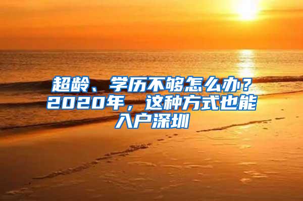 超龄、学历不够怎么办？2020年，这种方式也能入户深圳