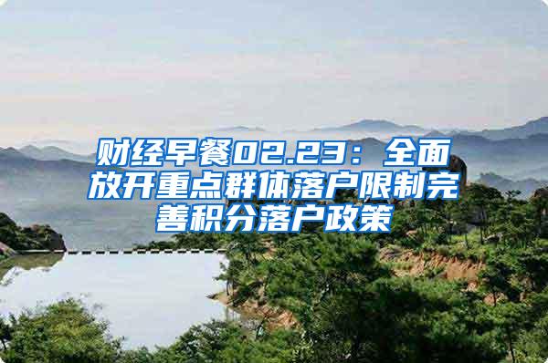 财经早餐02.23：全面放开重点群体落户限制完善积分落户政策