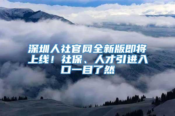 深圳人社官网全新版即将上线！社保、人才引进入口一目了然