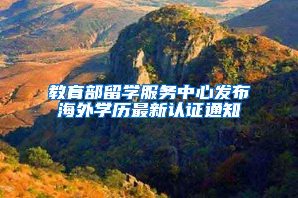 教育部留学服务中心发布海外学历最新认证通知