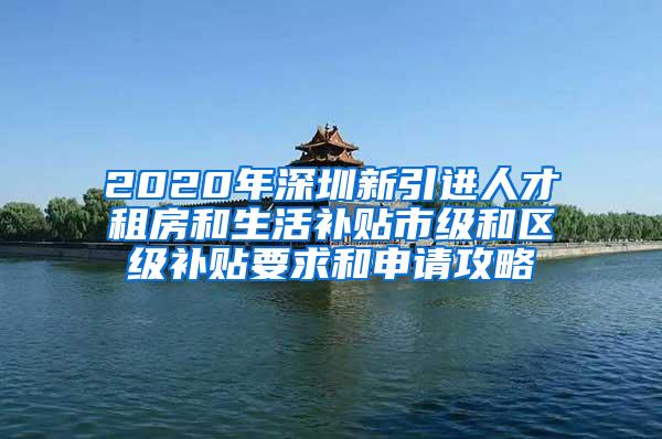 2020年深圳新引进人才租房和生活补贴市级和区级补贴要求和申请攻略