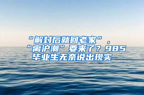 “解封后就回老家”，“离沪潮”要来了？985毕业生无奈说出现实