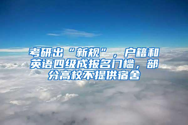 考研出“新规”，户籍和英语四级成报名门槛，部分高校不提供宿舍