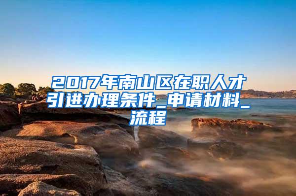 2017年南山区在职人才引进办理条件_申请材料_流程