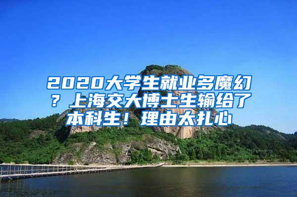 2020大学生就业多魔幻？上海交大博士生输给了本科生！理由太扎心