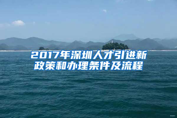 2017年深圳人才引进新政策和办理条件及流程