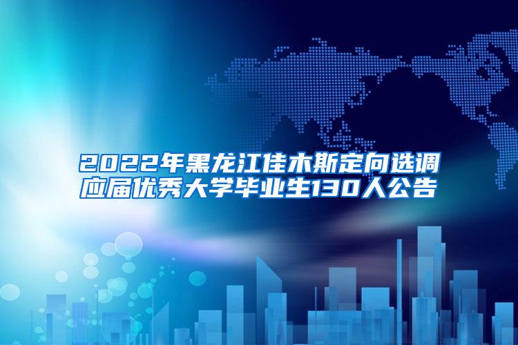 2022年黑龙江佳木斯定向选调应届优秀大学毕业生130人公告